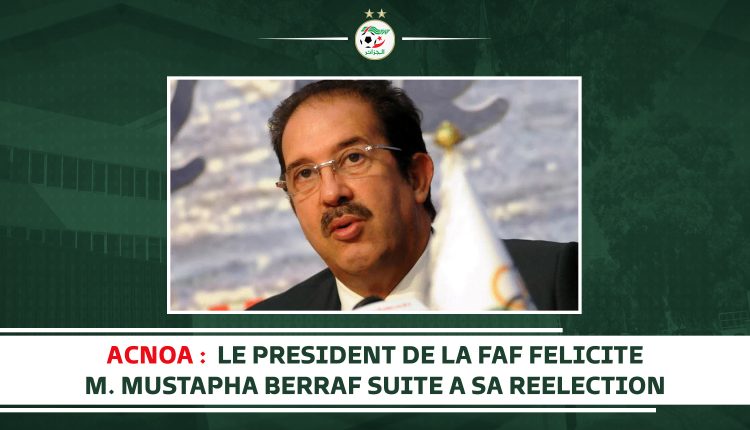 ACNOA :LE PRESIDENT DE LA FAF FELICITE M. MUSTAPHA BERRAF SUITE A SA REELECTION